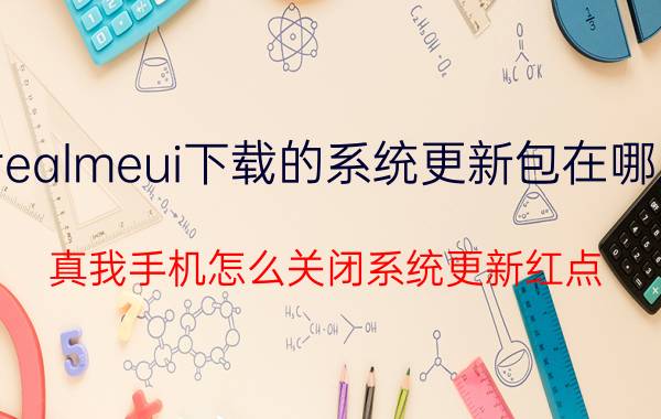 realmeui下载的系统更新包在哪里 真我手机怎么关闭系统更新红点？